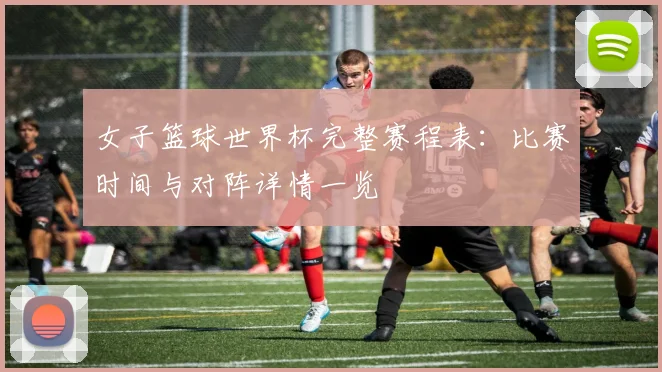 女子篮球世界杯完整赛程表：比赛时间与对阵详情一览