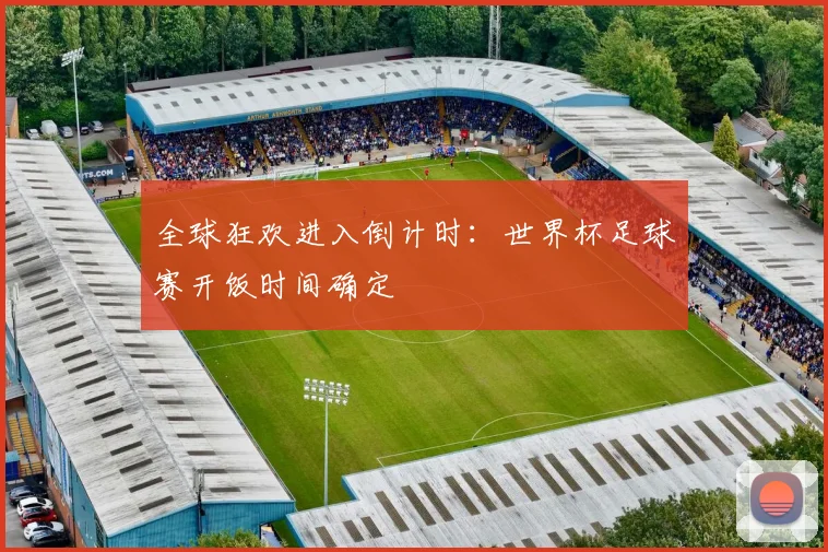 全球狂欢进入倒计时：世界杯足球赛开饭时间确定
