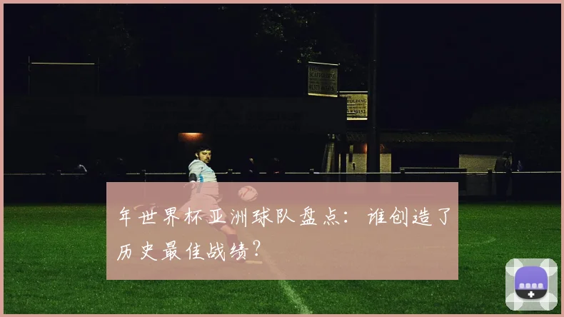 年世界杯亚洲球队盘点：谁创造了历史最佳战绩？